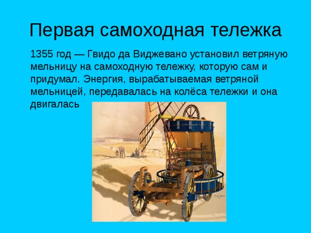Первая самоходная тележка  1355 год — Гвидо да Виджевано установил ветряную мельницу на самоходную тележку, которую сам и придумал. Энергия, вырабатываемая ветряной мельницей, передавалась на колёса тележки и она двигалась 