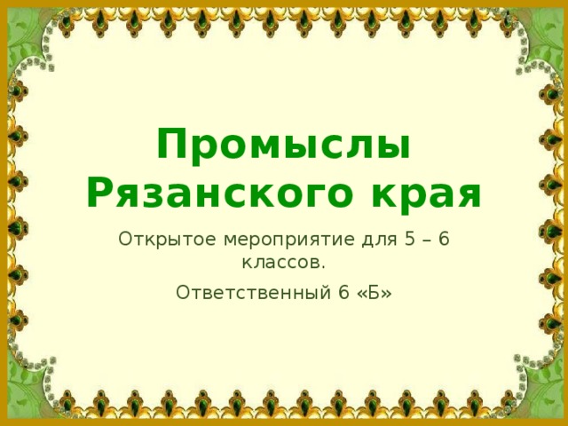 Промыслы Рязанского края Открытое мероприятие для 5 – 6 классов. Ответственный 6 «Б» 