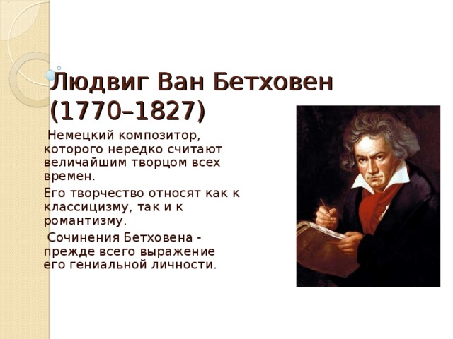 Людвиг Ван Бетховен  (1770–1827)  Немецкий композитор, которого нередко считают величайшим творцом всех времен. Его творчество относят как к классицизму, так и к романтизму.  Сочинения Бетховена - прежде всего выражение его гениальной личности. 