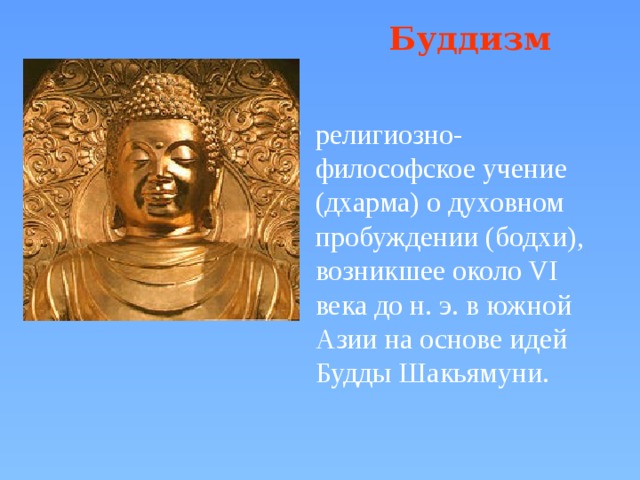 Буддизм религиозно-философское учение (дхарма) о духовном пробуждении (бодхи), возникшее около VI века до н. э. в южной Азии на основе идей Будды Шакьямуни.  