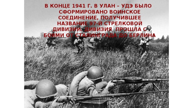 В конце 1941 г. в Улан – Удэ было сформировано воинское соединение, получившее название 97-й стрелковой дивизии. Дивизия прошла с боями от Сталинграда до Берлина 