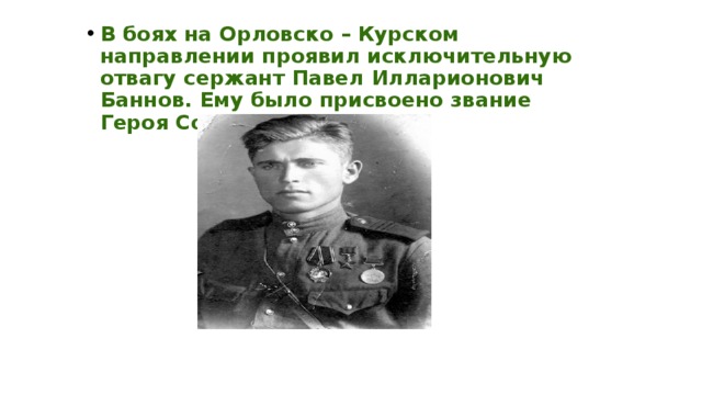 В боях на Орловско – Курском направлении проявил исключительную отвагу сержант Павел Илларионович Баннов. Ему было присвоено звание Героя Советского Союза . 