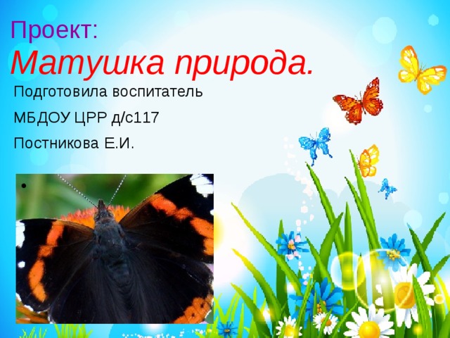 Проект:  Матушка природа. Подготовила воспитатель МБДОУ ЦРР д/с117 Постникова Е.И. 