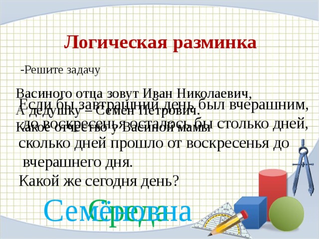 Логическая разминка -Решите задачу Васиного отца зовут Иван Николаевич, А дедушку – Семён Петрович. Какое отчество у Васиной мамы Если бы завтрашний день был вчерашним,  до воскресенья осталось бы столько дней, сколько дней прошло от воскресенья до  вчерашнего дня. Какой же сегодня день? Среда Семёновна 