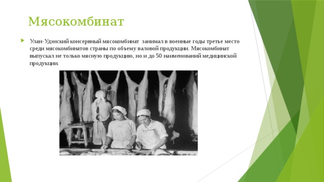  Мясокомбинат Улан-Удэнский консервный мясокомбинат  занимал в военные годы третье место среди мясокомбинатов страны по объему валовой продукции. Мясокомбинат выпускал не только мясную продукцию, но и до 50 наименований медицинской продукции. 