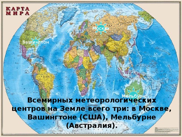 Москва Вашингтон Мельбурн Всемирных метеорологических центров на Земле всего три: в Москве, Вашингтоне (США), Мельбурне (Австралия). 