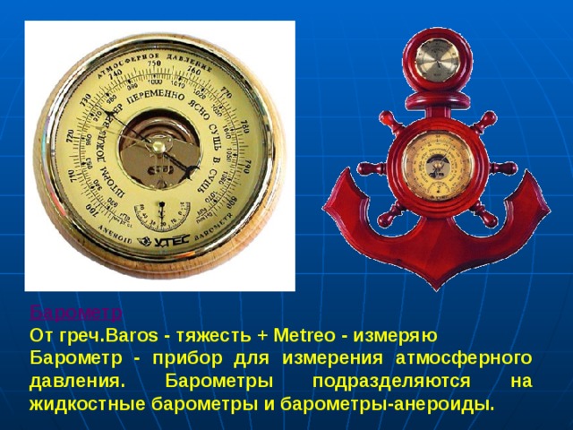 Барометр  От греч.Baros - тяжесть + Metreo - измеряю Барометр - прибор для измерения атмосферного давления. Барометры подразделяются на жидкостные барометры и барометры-анероиды. 