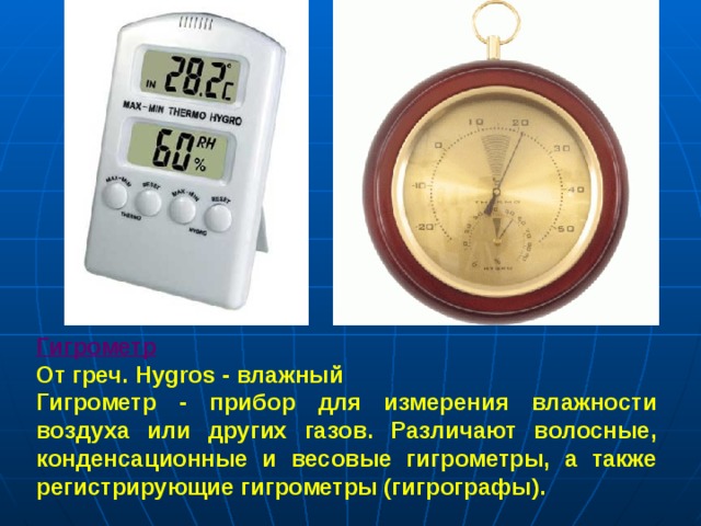 Гигрометр  От греч.  Hygros - влажный Гигрометр - прибор для измерения влажности воздуха или других газов. Различают волосные, конденсационные и весовые гигрометры, а также регистрирующие гигрометры (гигрографы).  