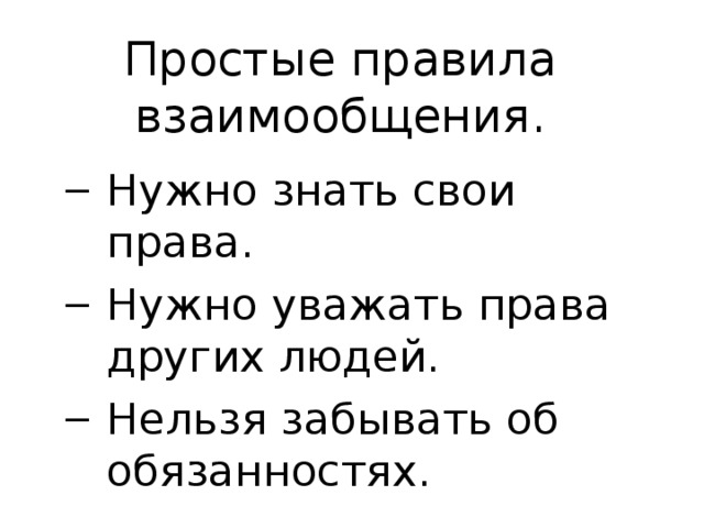 Простые правила взаимообщения. Нужно знать свои права. Нужно уважать права других людей. Нельзя забывать об обязанностях. Нужно знать свои права. Нужно уважать права других людей. Нельзя забывать об обязанностях. 