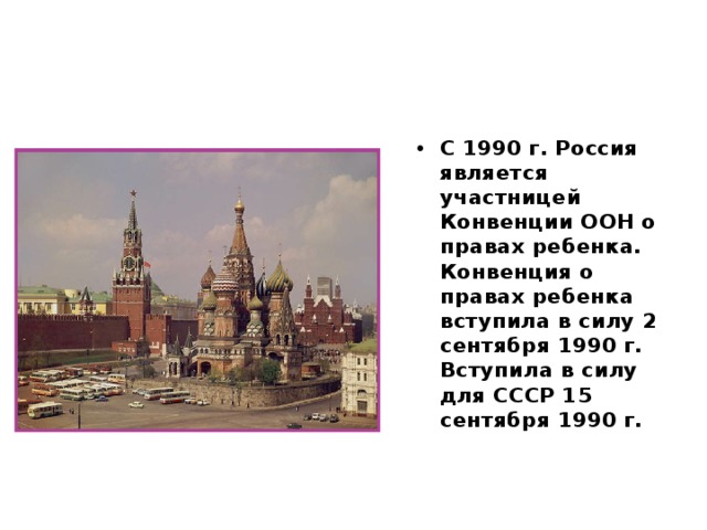 С 1990 г. Россия является участницей Конвенции ООН о правах ребенка. Конвенция о правах ребенка вступила в силу 2 сентября 1990 г. Вступила в силу для СССР 15 сентября 1990 г. 