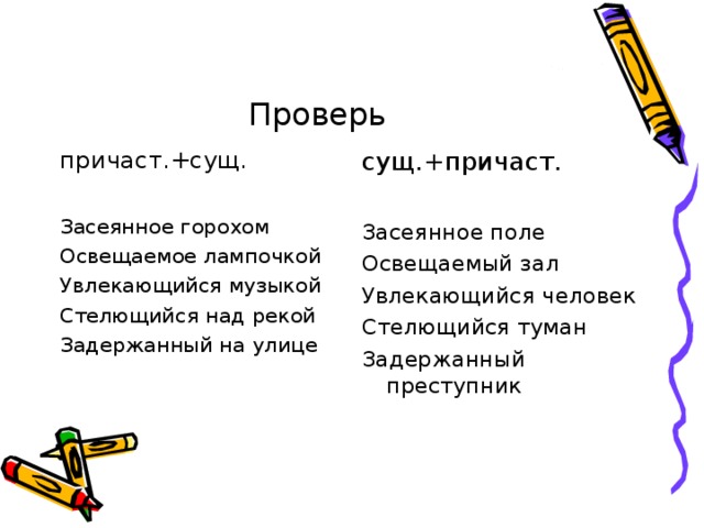 Проверь причаст.+сущ. Засеянное горохом Освещаемое лампочкой Увлекающийся музыкой Стелющийся над рекой Задержанный на улице сущ.+причаст. Засеянное поле Освещаемый зал Увлекающийся человек Стелющийся туман Задержанный преступник 