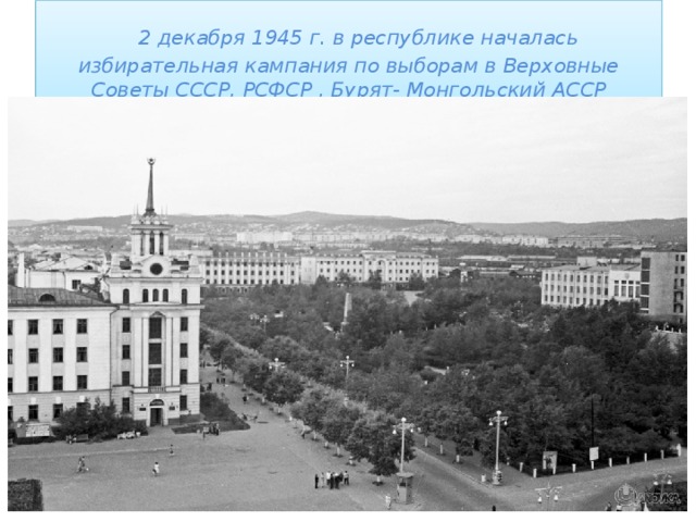    2 декабря 1945 г. в республике началась избирательная кампания по выборам в Верховные Советы СССР, РСФСР , Бурят- Монгольский АССР 