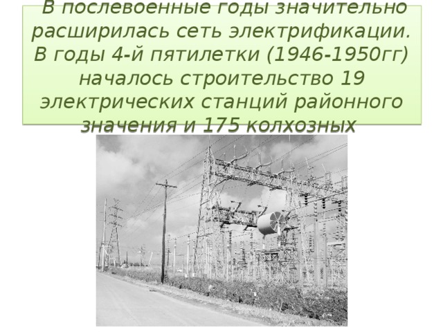   В послевоенные годы значительно расширилась сеть электрификации. В годы 4-й пятилетки (1946-1950гг) началось строительство 19 электрических станций районного значения и 175 колхозных 