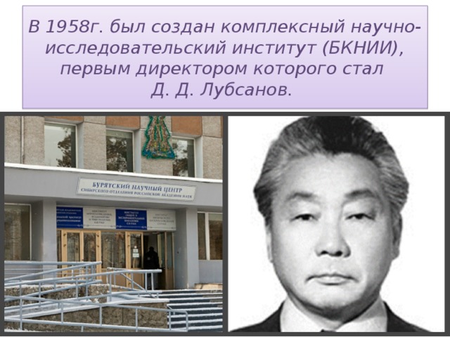 В 1958г. был создан комплексный научно-исследовательский институт (БКНИИ), первым директором которого стал  Д. Д. Лубсанов.  