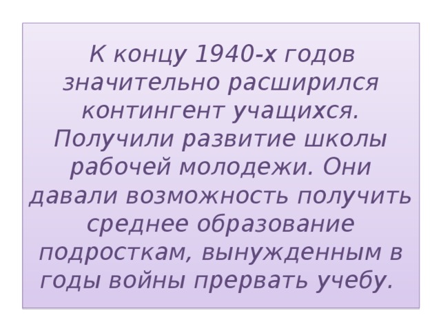   К концу 1940-х годов значительно расширился контингент учащихся. Получили развитие школы рабочей молодежи. Они давали возможность получить среднее образование подросткам, вынужденным в годы войны прервать учебу.   