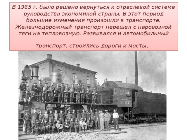 В 1965 г. было решено вернуться к отраслевой системе руководства экономикой страны. В этот период большие изменения произошли в транспорте. Железнодорожный транспорт перешел с паровозной тяги на тепловозную. Развивался и автомобильный транспорт, строились дороги и мосты .   