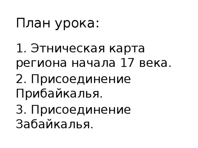 План урока: 1. Этническая карта региона начала 17 века. 2. Присоединение Прибайкалья. 3. Присоединение Забайкалья. 