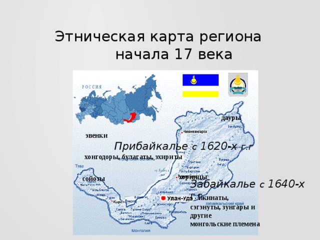 Этническая карта региона  начала 17 века дауры эвенки Прибайкалье с 1620-х г.г  хонгодоры, булагаты, эхириты хоринцы сойоты Забайкалье с 1640-х г.г. икинаты, сэгэнуты, зунгары и другие монгольские племена 