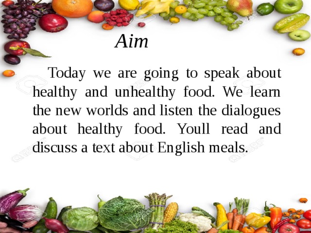 Aim Today we are going to speak about healthy and unhealthy food. We learn the new worlds and listen the dialogues about healthy food. Youll read and discuss a text about English meals. 
