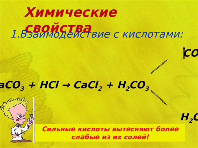 Химические свойства 1.Взаимодействие с кислотами:    CO 2   CaCO 3 +  HCl → CaCl 2 +  H 2 CO 3    H 2 O  Сильные кислоты вытесняют более слабые из их солей! 