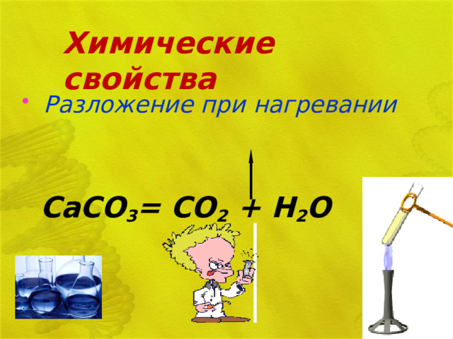 Химические свойства  Разложение при нагревании     СаСО 3 = СО 2 + Н 2 О 