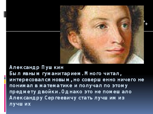 Александр Пушкин  Был явным гуманитарием. Много читал, интересовался новым, но совершенно ничего не понимал в математике и получал по этому предмету двойки. Однако это не помешало Александру Сергеевичу стать лучшим из лучших 