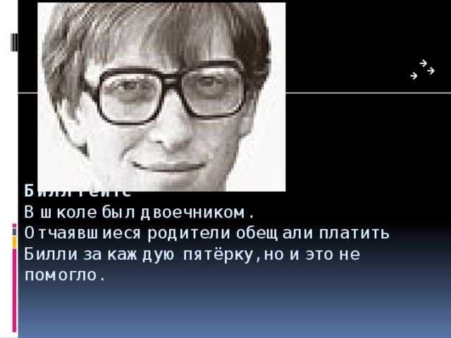 Билл Гейтс  В школе был двоечником.  Отчаявшиеся родители обещали платить Билли за каждую пятёрку, но и это не помогло.   