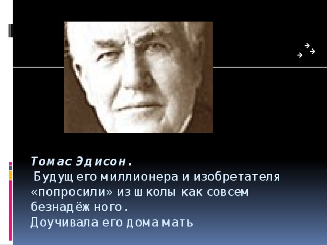 Томас Эдисон.  Будущего миллионера и изобретателя «попросили» из школы как совсем безнадёжного.  Доучивала его дома мать 