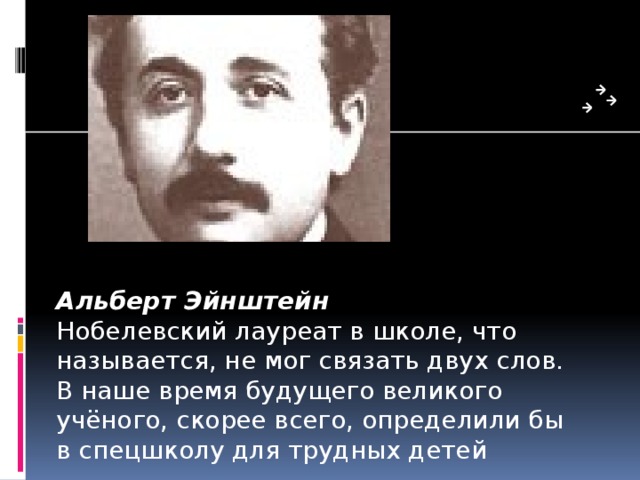 Альберт Эйнштейн Нобелевский лауреат в школе, что называет­ся, не мог связать двух слов. В наше время будущего великого учёного, скорее всего, определили бы в спецшколу для трудных детей 