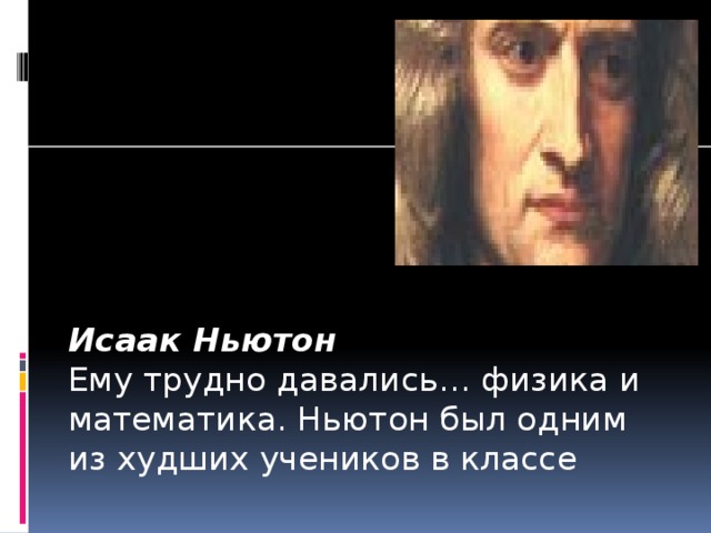 Исаак Ньютон Ему трудно давались… физика и математика. Ньютон был одним из худших учеников в классе 