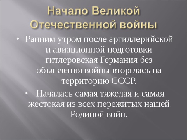 Ранним утром после артиллерийской и авиационной подготовки гитлеровская Германия без объявления войны вторглась на территорию СССР.  Началась самая тяжелая и самая жестокая из всех пережитых нашей Родиной войн. 