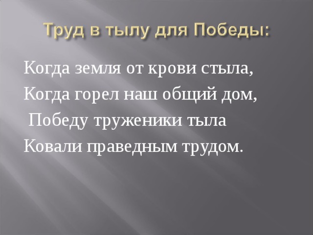 Когда земля от крови стыла, Когда горел наш общий дом,  Победу труженики тыла Ковали праведным трудом. 