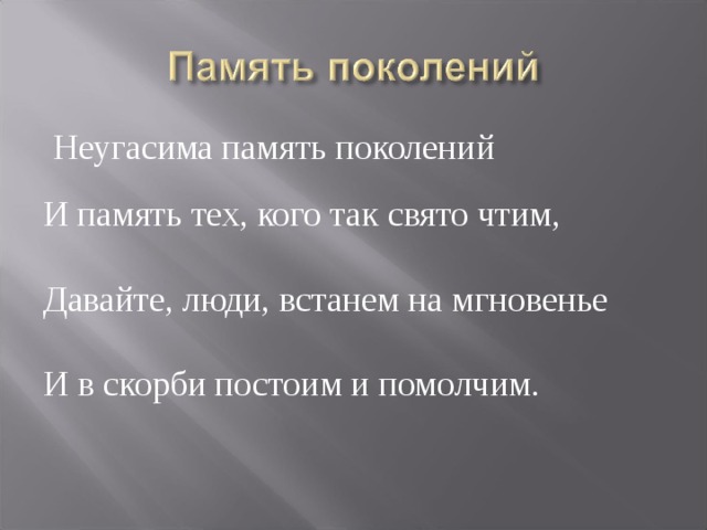 Неугасима память поколений И память тех, кого так свято чтим, Давайте, люди, встанем на мгновенье И в скорби постоим и помолчим. 