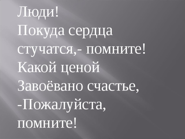 Люди! Покуда сердца стучатся,- помните! Какой ценой Завоёвано счастье, -Пожалуйста, помните! 