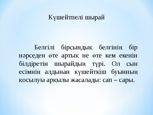 Күшейтпелі шырай  Белгілі бірсындық белгінің бір нәрседен өте артық не өте кем екенін білдіретін шырайдың түрі. Ол сын есімнің алдынан күшейткіш буынның қосылуы арқылы жасалады: сап – сары. 