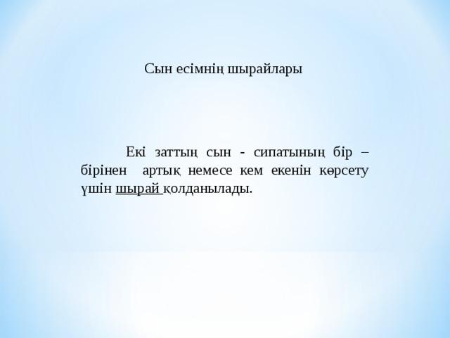 Сын есімнің шырайлары  Екі заттың сын - сипатының бір – бірінен артық немесе кем екенін көрсету үшін шырай қолданылады. 