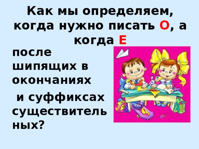 Е когда нужно было. Как мы определяем когда нужно писать о а когда е. Как определить когда нужно писать о а когда е после шипящих. Как определить когда нужно писать о.