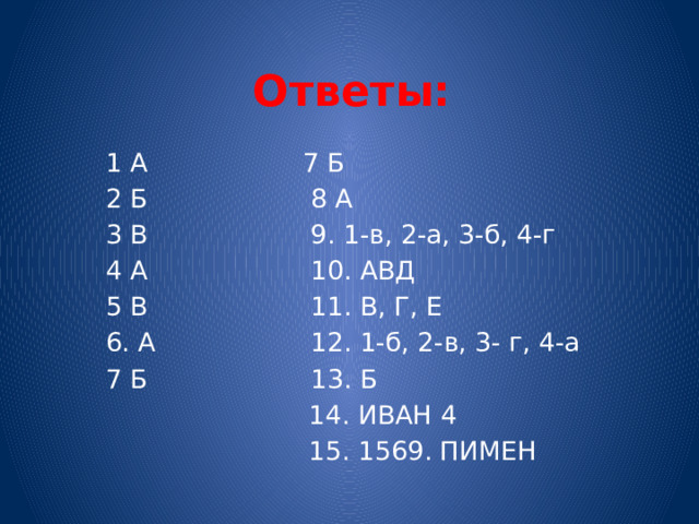 Ответы: 1 А 7 Б 2 Б 8 А 3 В 9. 1-в, 2-а, 3-б, 4-г 4 А 10. АВД 5 В 11. В, Г, Е 6. А 12. 1-б, 2-в, 3- г, 4-а 7 Б 13. Б  14. ИВАН 4  15. 1569. ПИМЕН 