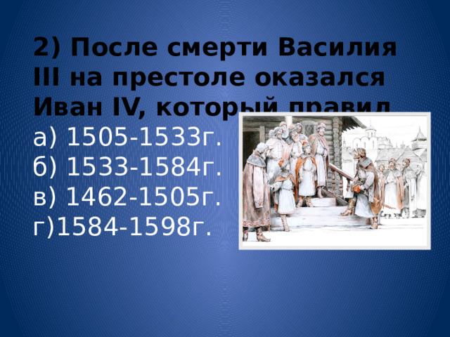 2) После смерти Василия III на престоле оказался Иван IV, который правил а) 1505-1533г. б) 1533-1584г. в) 1462-1505г. г)1584-1598г. 