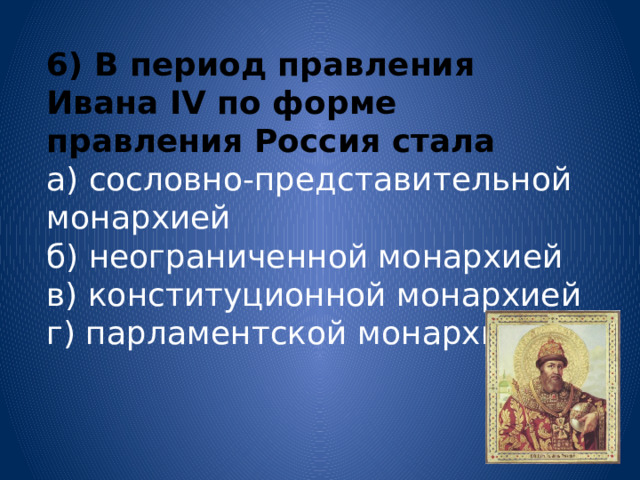 6) В период правления Ивана IV по форме правления Россия стала а) сословно-представительной монархией б) неограниченной монархией в) конституционной монархией г) парламентской монархией 