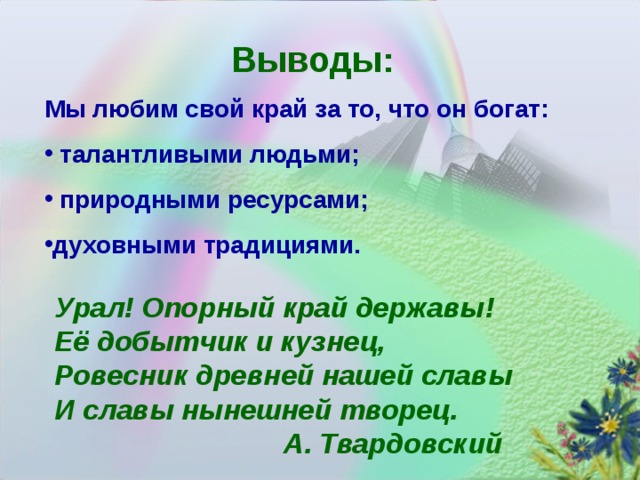 Выводы: Мы любим свой край за то, что он богат:  талантливыми людьми;  природными ресурсами; духовными традициями.  Урал! Опорный край державы! Её добытчик и кузнец, Ровесник древней нашей славы И славы нынешней творец.  А. Твардовский 