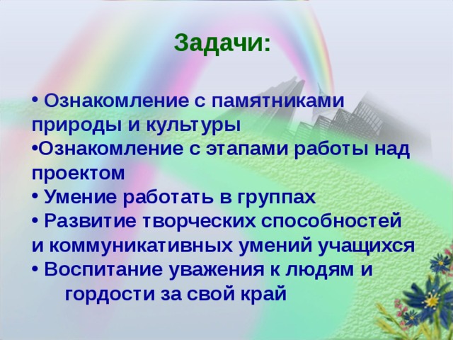 Задачи:  Ознакомление с памятниками природы и культуры Ознакомление с этапами работы над проектом  Умение работать в группах  Развитие творческих способностей и коммуникативных умений учащихся  Воспитание уважения к людям и гордости за свой край 