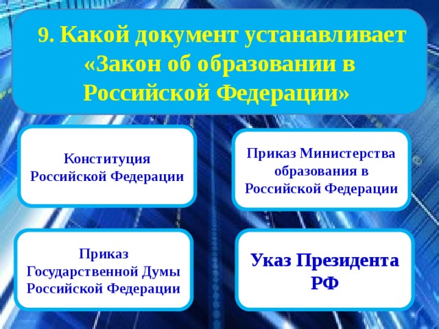  9. Какой документ устанавливает «Закон об образовании в Российской Федерации» Конституция Российской Федерации Приказ Министерства образования в Российской Федерации Указ Президента РФ Приказ Государственной Думы Российской Федерации 