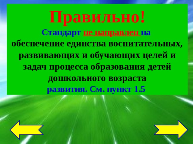 Правильно! Стандарт не направлен на обеспечение единства воспитательных, развивающих и обучающих целей и задач процесса образования детей дошкольного возраста развития. См. пункт 1.5 