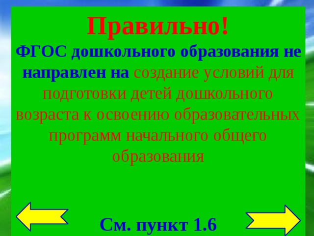 Правильно! ФГОС дошкольного образования не направлен на создание условий для подготовки детей дошкольного возраста к освоению образовательных программ начального общего образования  См. пункт 1.6 