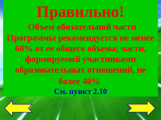 Правильно!  Объем обязательной части Программы рекомендуется не менее 60% от ее общего объема; части, формируемой участниками образовательных отношений, не более 40%  См. пункт 2.10 