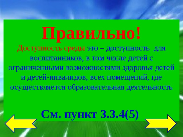 Правильно! Доступность среды это – доступность для воспитанников, в том числе детей с ограниченными возможностями здоровья детей и детей-инвалидов, всех помещений, где осуществляется образовательная деятельность  См. пункт 3.3.4(5) 
