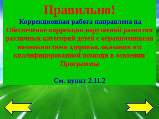 Правильно!  Коррекционная работа направлена на Обеспечение коррекции нарушений развития различных категорий детей с ограниченными возможностями здоровья, оказания им квалифицированной помощи в освоении Программы  См. пункт 2.11.2 