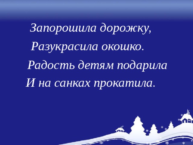 Запорошила дорожку,  Разукрасила окошко.  Радость детям подарила И на санках прокатила.   