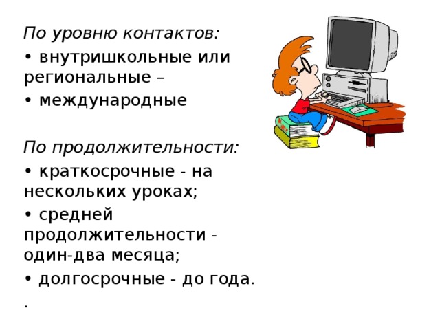 По уровню контактов: • внутришкольные или региональные – • международные   По продолжительности: • краткосрочные - на нескольких уроках; • средней продолжительности - один-два месяца; • долгосрочные - до года. . 